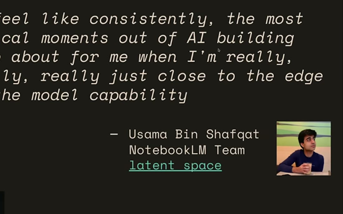 Quote: "I feel like consistently, the most magical moments out of AI building come about for me when I'm really, really, really just close to the edge of the model capability" - Usama Bin Shafqat, NotebookLM team, Latent Space